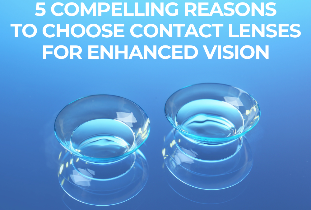 5 Compelling Reasons to Choose Contact Lenses for Enhanced Vision